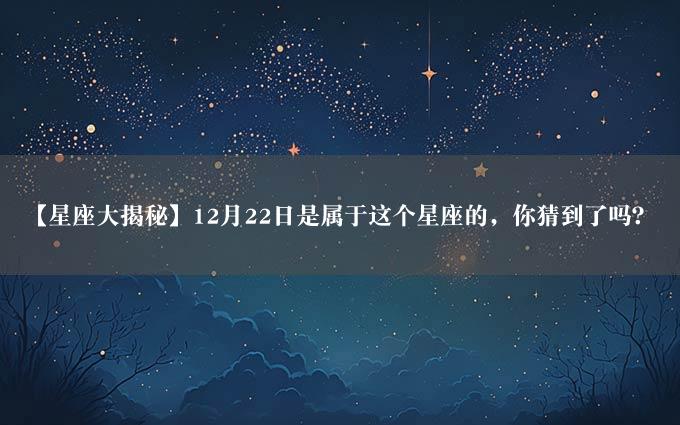 【星座大揭秘】12月22日是属于这个星座的，你猜到了吗？