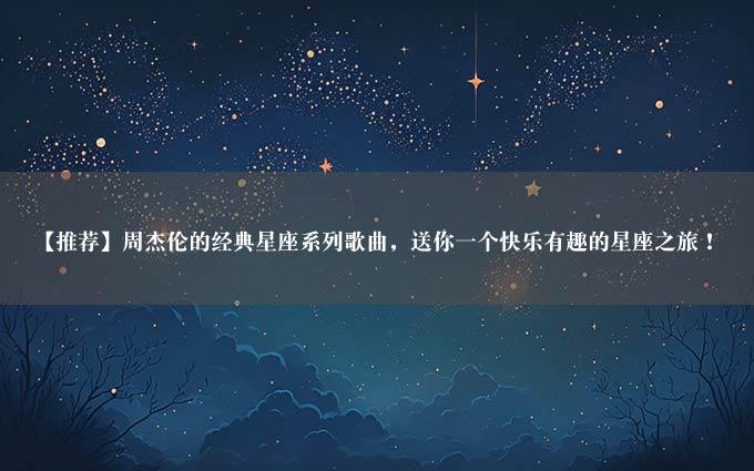 【推荐】周杰伦的经典星座系列歌曲，送你一个快乐有趣的星座之旅！