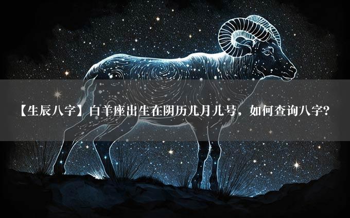 【生辰八字】白羊座出生在阴历几月几号，如何查询八字？
