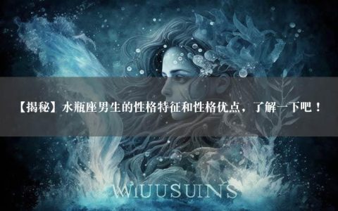 【揭秘】水瓶座男生的性格特征和性格优点，了解一下吧！