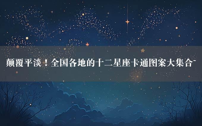 颠覆平淡！全国各地的十二星座卡通图案大集合~