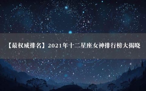 【最权威排名】2021年十二星座女神排行榜大揭晓