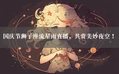 国庆节狮子座流星雨直播，共赏美妙夜空！