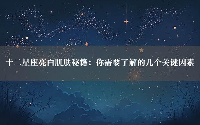 十二星座亮白肌肤秘籍：你需要了解的几个关键因素