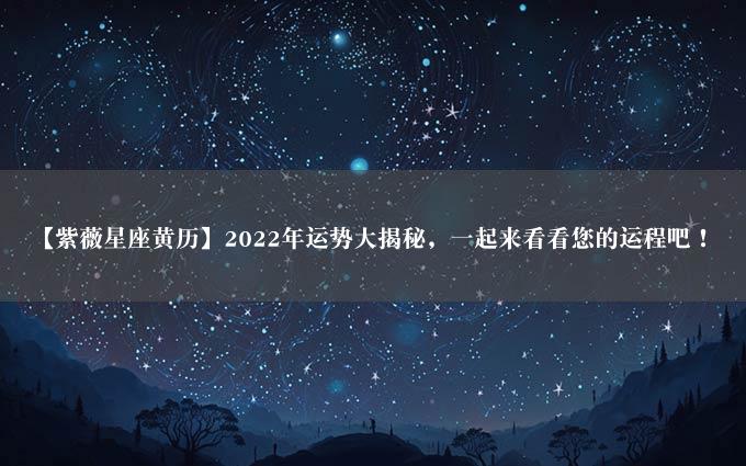 【紫薇星座黄历】2022年运势大揭秘，一起来看看您的运程吧！