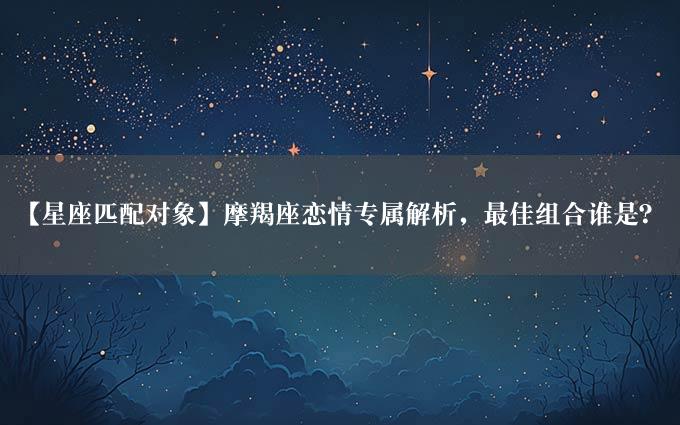 【星座匹配对象】摩羯座恋情专属解析，最佳组合谁是？