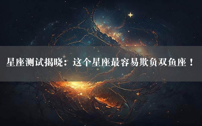 星座测试揭晓：这个星座最容易欺负双鱼座！