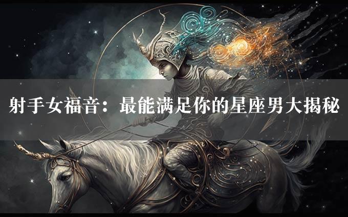 射手女福音：最能满足你的星座男大揭秘