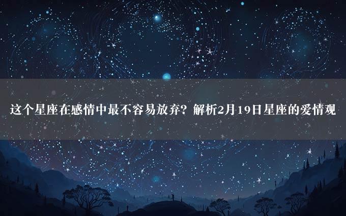 这个星座在感情中最不容易放弃？解析2月19日星座的爱情观