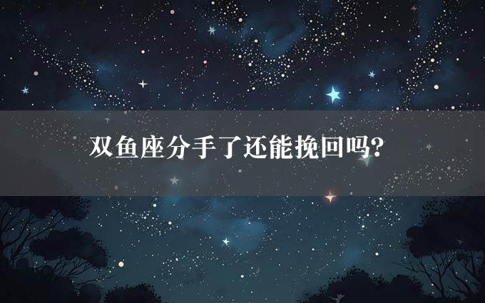 双鱼座分手了还能挽回吗？