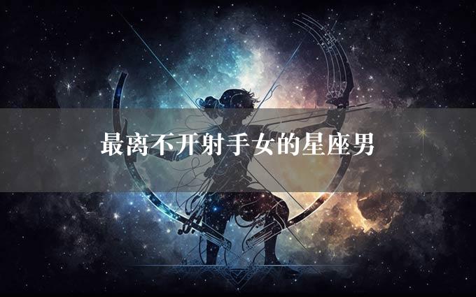 最离不开射手女的星座男