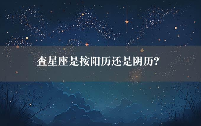 查星座是按阳历还是阴历？